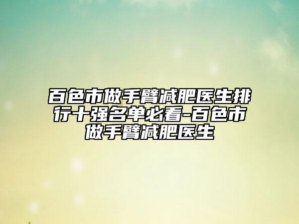 百色市做手臂減肥醫(yī)生排行十強(qiáng)名單必看-百色市做手臂減肥醫(yī)生