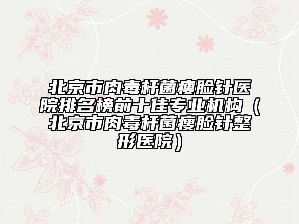 北京市肉毒桿菌瘦臉針醫(yī)院排名榜前十佳專業(yè)機構（北京市肉毒桿菌瘦臉針整形醫(yī)院）