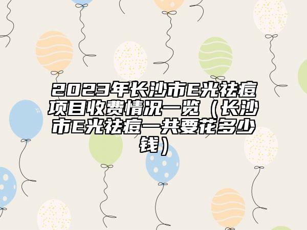 2023年長沙市E光祛痘項目收費情況一覽（長沙市E光祛痘一共要花多少錢）