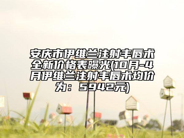 安慶市伊維蘭注射豐唇術(shù)全新價(jià)格表曝光(10月-4月伊維蘭注射豐唇術(shù)均價(jià)為：5942元)