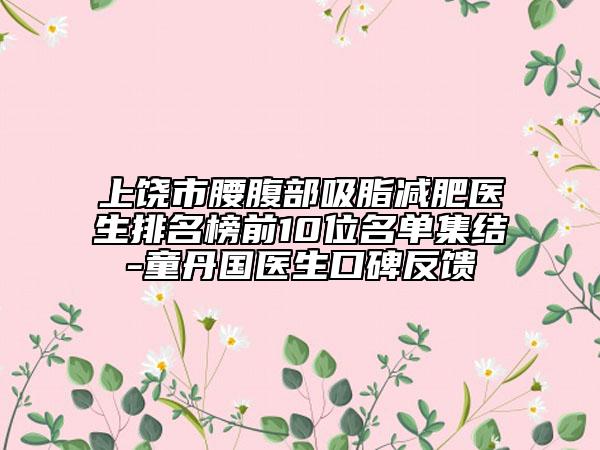 上饒市腰腹部吸脂減肥醫(yī)生排名榜前10位名單集結(jié)-童丹國醫(yī)生口碑反饋