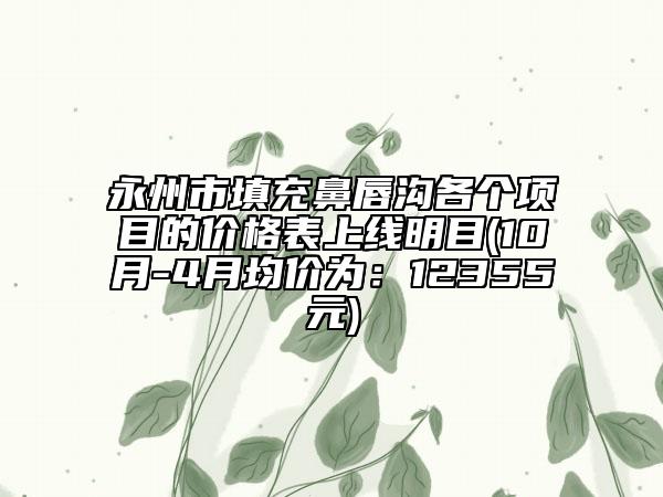 永州市填充鼻唇溝各個項目的價格表上線明目(10月-4月均價為：12355元)