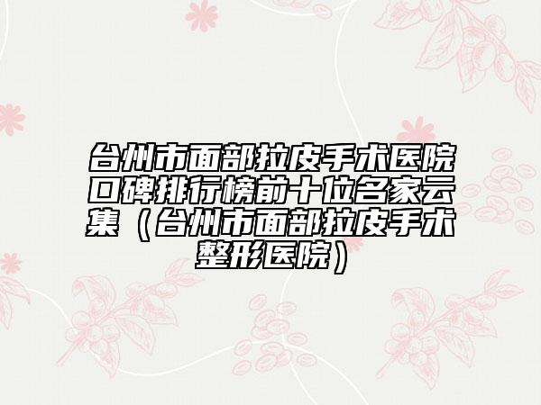臺(tái)州市面部拉皮手術(shù)醫(yī)院口碑排行榜前十位名家云集（臺(tái)州市面部拉皮手術(shù)整形醫(yī)院）