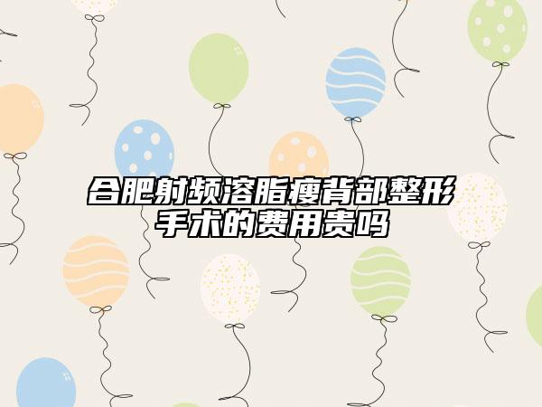 合肥射頻溶脂瘦背部整形手術(shù)的費用貴嗎