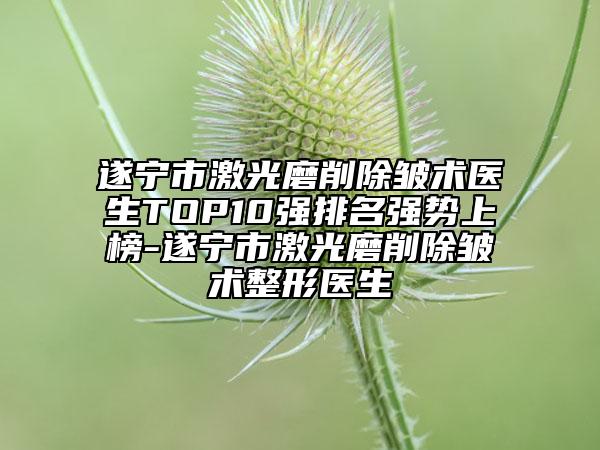 遂寧市激光磨削除皺術(shù)醫(yī)生TOP10強排名強勢上榜-遂寧市激光磨削除皺術(shù)整形醫(yī)生