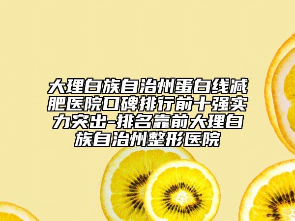 大理白族自治州蛋白線減肥醫(yī)院口碑排行前十強(qiáng)實(shí)力突出-排名靠前大理白族自治州整形醫(yī)院