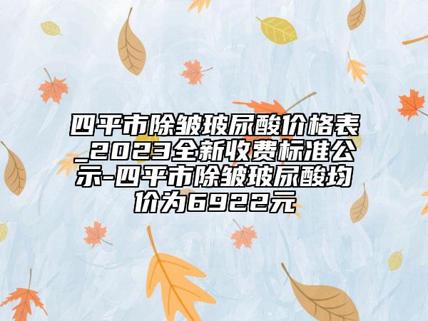 四平市除皺玻尿酸價(jià)格表_2023全新收費(fèi)標(biāo)準(zhǔn)公示-四平市除皺玻尿酸均價(jià)為6922元