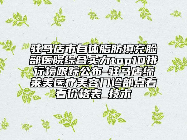 駐馬店市自體脂肪填充臉部醫(yī)院綜合實(shí)力top10排行榜跟蹤公布-駐馬店締萊美醫(yī)療美容門診部點(diǎn)著看價(jià)格表_技術(shù)