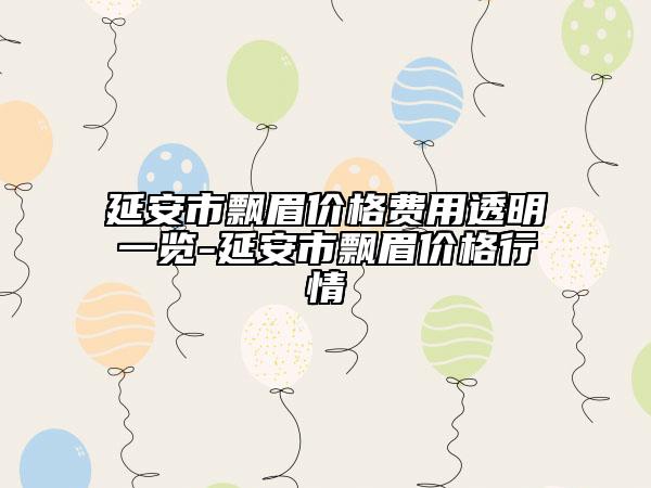 延安市飄眉價格費用透明一覽-延安市飄眉價格行情