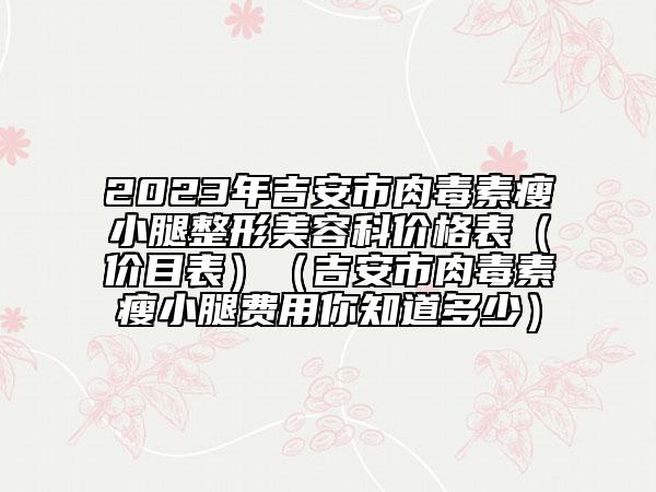 2023年吉安市肉毒素瘦小腿整形美容科價格表（價目表）（吉安市肉毒素瘦小腿費用你知道多少）