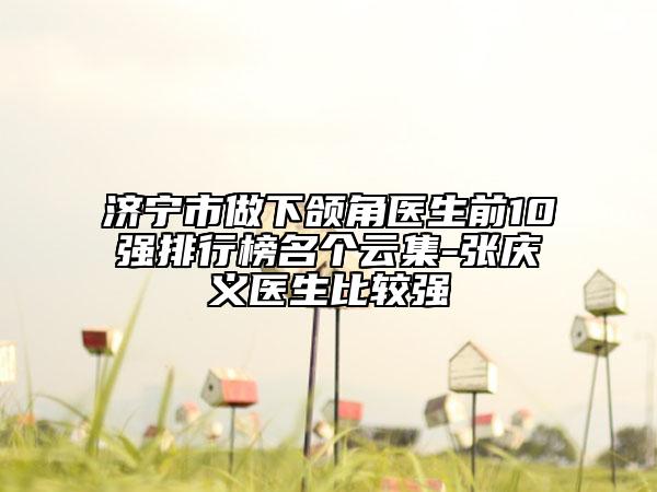 濟(jì)寧市做下頜角醫(yī)生前10強(qiáng)排行榜名個(gè)云集-張慶義醫(yī)生比較強(qiáng)