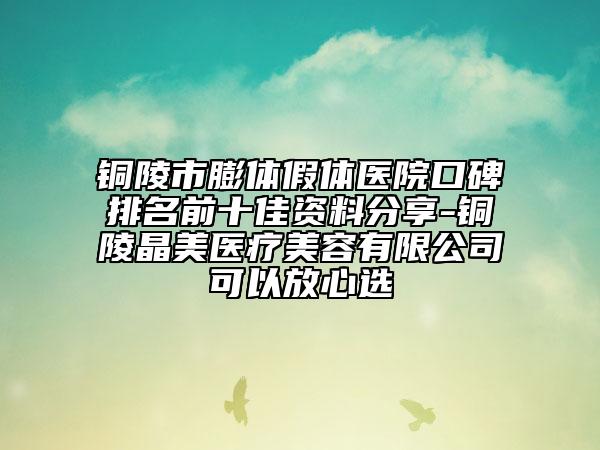 銅陵市膨體假體醫(yī)院口碑排名前十佳資料分享-銅陵晶美醫(yī)療美容有限公司可以放心選