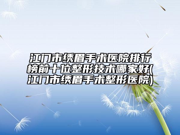江門市繡眉手術(shù)醫(yī)院排行榜前十位整形技術(shù)哪家好(江門市繡眉手術(shù)整形醫(yī)院)