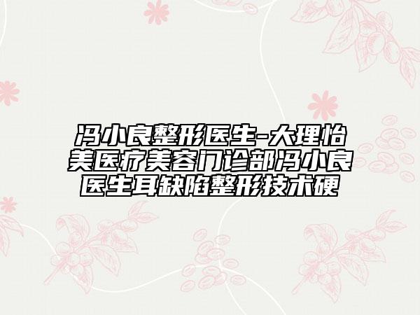 馮小良整形醫(yī)生-大理怡美醫(yī)療美容門診部馮小良醫(yī)生耳缺陷整形技術(shù)硬