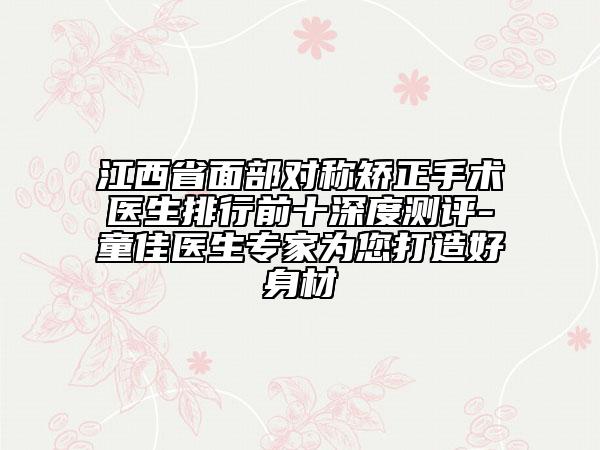 江西省面部對(duì)稱矯正手術(shù)醫(yī)生排行前十深度測(cè)評(píng)-童佳醫(yī)生專家為您打造好身材