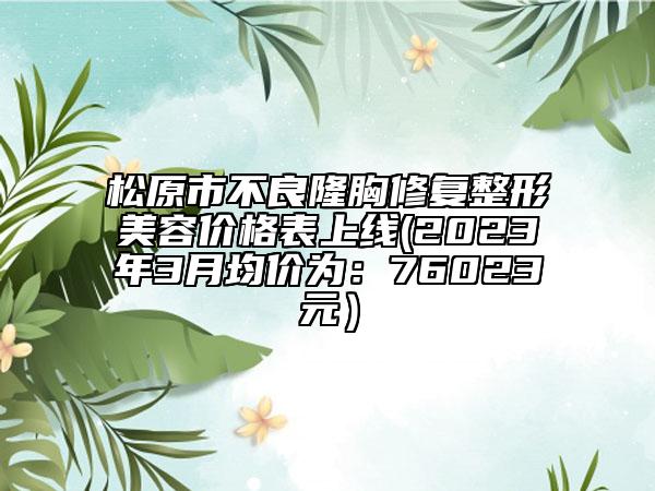 松原市不良隆胸修復(fù)整形美容價(jià)格表上線(2023年3月均價(jià)為：76023元）