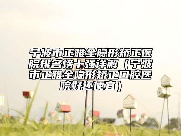 寧波市正雅全隱形矯正醫(yī)院排名榜十強(qiáng)詳解（寧波市正雅全隱形矯正口腔醫(yī)院好還便宜）