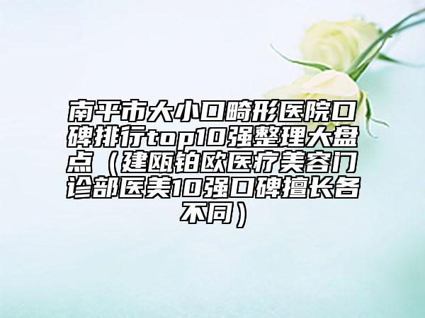 南平市大小口畸形醫(yī)院口碑排行top10強(qiáng)整理大盤點(diǎn)（建甌鉑歐醫(yī)療美容門診部醫(yī)美10強(qiáng)口碑擅長各不同）