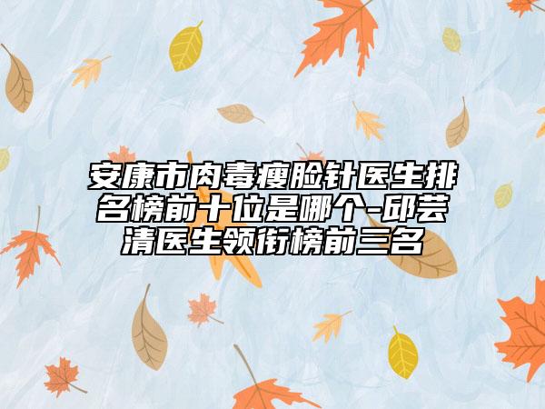安康市肉毒瘦臉針醫(yī)生排名榜前十位是哪個-邱蕓清醫(yī)生領(lǐng)銜榜前三名