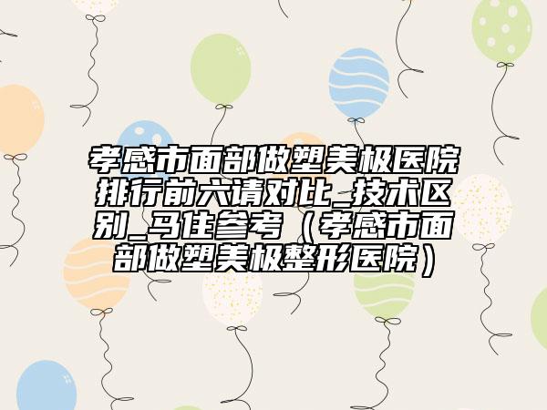 孝感市面部做塑美極醫(yī)院排行前六請對比_技術區(qū)別_馬住參考（孝感市面部做塑美極整形醫(yī)院）