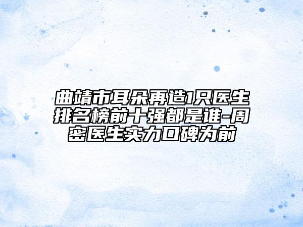 曲靖市耳朵再造1只醫(yī)生排名榜前十強都是誰-周密醫(yī)生實力口碑為前
