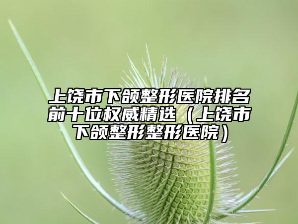 上饒市下頜整形醫(yī)院排名前十位權(quán)威精選（上饒市下頜整形整形醫(yī)院）
