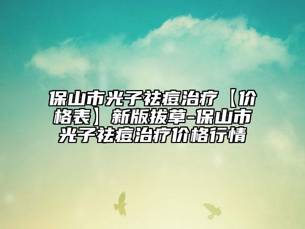 保山市光子祛痘治療【價格表】新版拔草-保山市光子祛痘治療價格行情