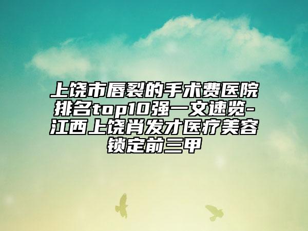 上饒市唇裂的手術費醫(yī)院排名top10強一文速覽-江西上饒肖發(fā)才醫(yī)療美容鎖定前三甲