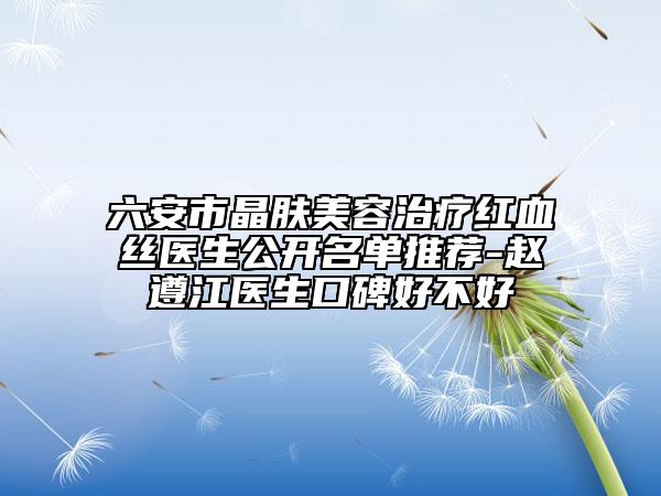 六安市晶膚美容治療紅血絲醫(yī)生公開(kāi)名單推薦-趙遵江醫(yī)生口碑好不好