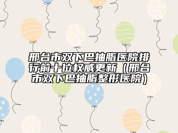 邢臺(tái)市雙下巴抽脂醫(yī)院排行前十位權(quán)威更新（邢臺(tái)市雙下巴抽脂整形醫(yī)院）
