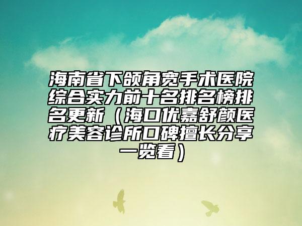 海南省下頜角寬手術(shù)醫(yī)院綜合實(shí)力前十名排名榜排名更新（海口優(yōu)嘉舒顏醫(yī)療美容診所口碑擅長分享一覽看）