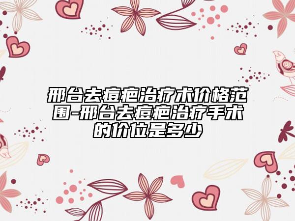 邢臺(tái)去痘疤治療術(shù)價(jià)格范圍-邢臺(tái)去痘疤治療手術(shù)的價(jià)位是多少