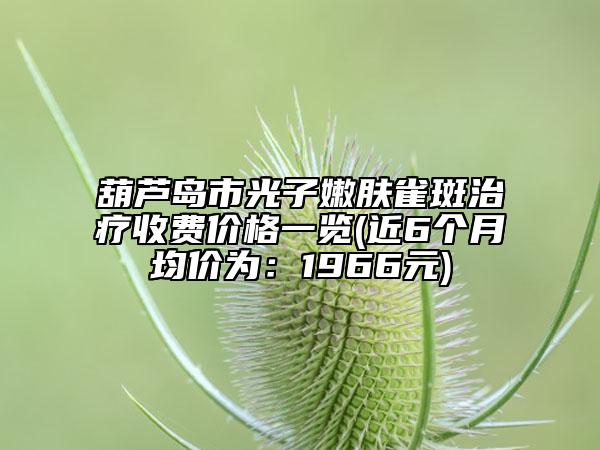 葫蘆島市光子嫩膚雀斑治療收費(fèi)價(jià)格一覽(近6個(gè)月均價(jià)為：1966元)