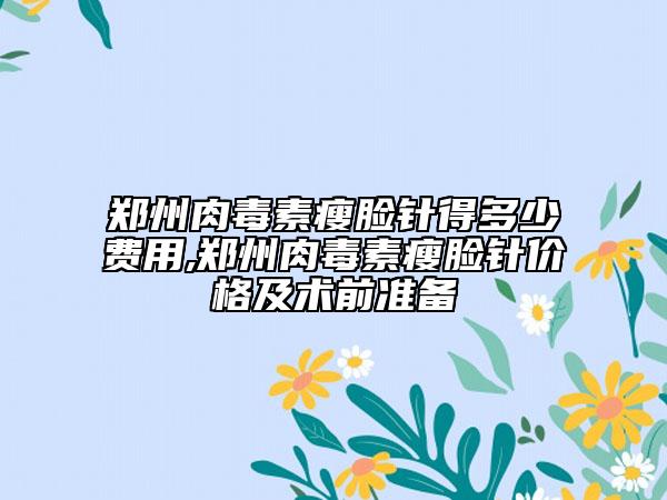 鄭州肉毒素瘦臉針得多少費(fèi)用,鄭州肉毒素瘦臉針價(jià)格及術(shù)前準(zhǔn)備