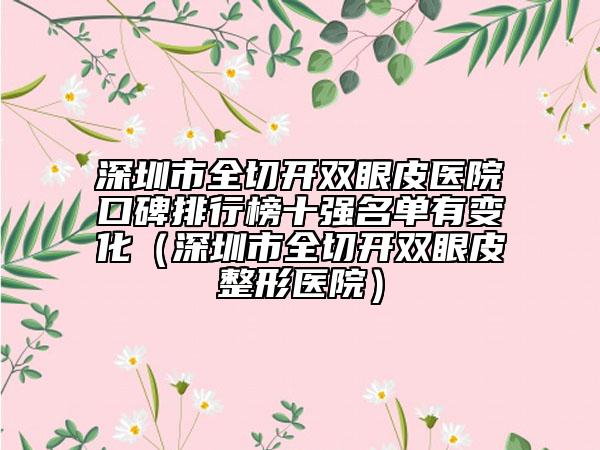 深圳市全切開(kāi)雙眼皮醫(yī)院口碑排行榜十強(qiáng)名單有變化（深圳市全切開(kāi)雙眼皮整形醫(yī)院）