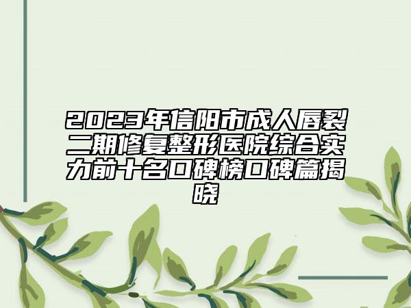 2023年信陽市成人唇裂二期修復(fù)整形醫(yī)院綜合實力前十名口碑榜口碑篇揭曉