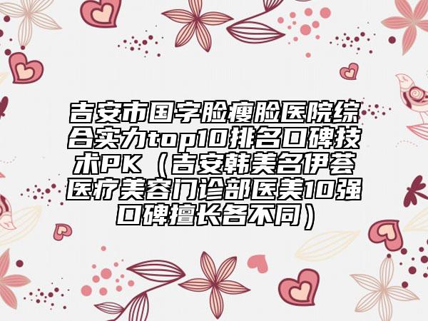 吉安市國(guó)字臉瘦臉醫(yī)院綜合實(shí)力top10排名口碑技術(shù)PK（吉安韓美名伊薈醫(yī)療美容門診部醫(yī)美10強(qiáng)口碑擅長(zhǎng)各不同）