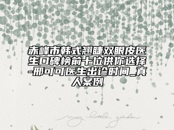 赤峰市韓式翹睫雙眼皮醫(yī)生口碑榜前十位供你選擇-邢可可醫(yī)生出診時(shí)間_真人案例
