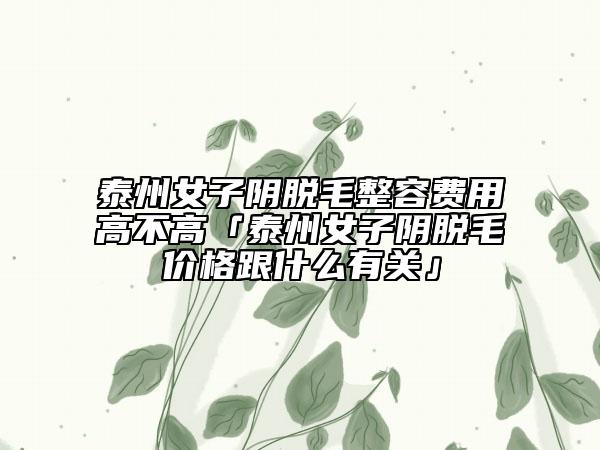 泰州女子陰脫毛整容費用高不高「泰州女子陰脫毛價格跟什么有關(guān)」