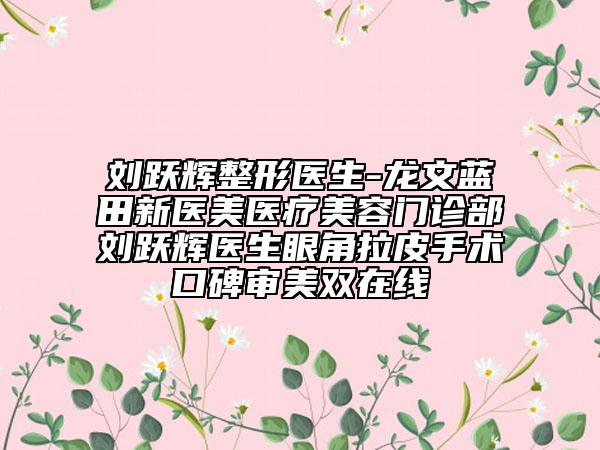 劉躍輝整形醫(yī)生-龍文藍(lán)田新醫(yī)美醫(yī)療美容門診部劉躍輝醫(yī)生眼角拉皮手術(shù)口碑審美雙在線