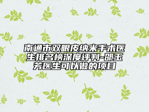 南通市雙眼皮納米手術醫(yī)生排名榜深度評判-邵玉芳醫(yī)生可以做的項目