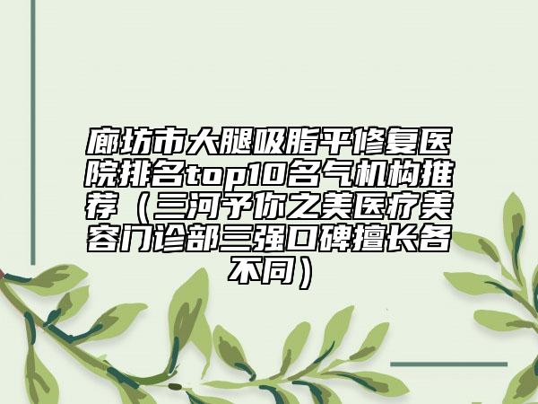 廊坊市大腿吸脂平修復(fù)醫(yī)院排名top10名氣機(jī)構(gòu)推薦（三河予你之美醫(yī)療美容門診部三強(qiáng)口碑擅長(zhǎng)各不同）