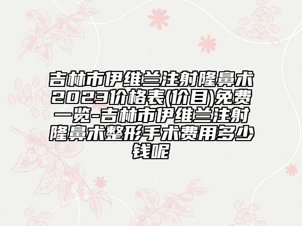 吉林市伊維蘭注射隆鼻術(shù)2023價格表(價目)免費(fèi)一覽-吉林市伊維蘭注射隆鼻術(shù)整形手術(shù)費(fèi)用多少錢呢