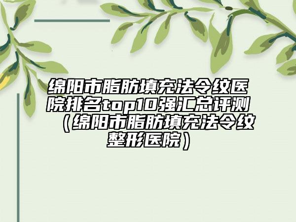 綿陽市脂肪填充法令紋醫(yī)院排名top10強(qiáng)匯總評(píng)測（綿陽市脂肪填充法令紋整形醫(yī)院）