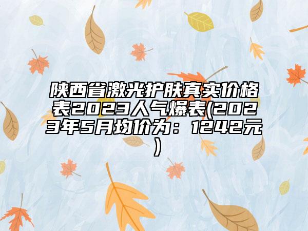 陜西省激光護(hù)膚真實(shí)價(jià)格表2023人氣爆表(2023年5月均價(jià)為：1242元）