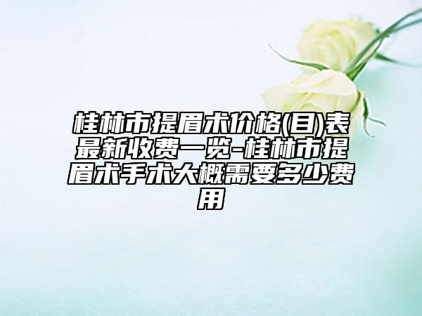 桂林市提眉術價格(目)表最新收費一覽-桂林市提眉術手術大概需要多少費用
