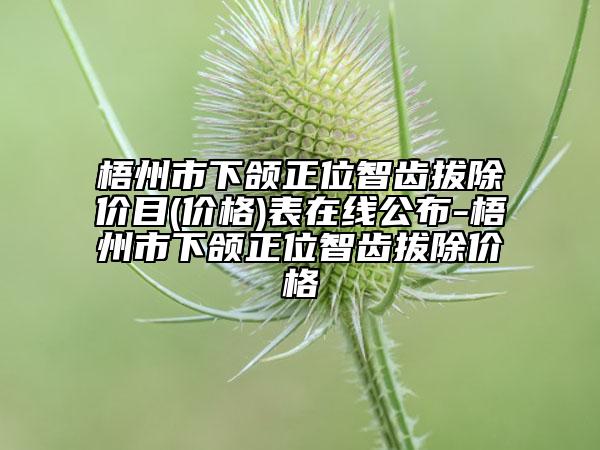 梧州市下頜正位智齒拔除價目(價格)表在線公布-梧州市下頜正位智齒拔除價格