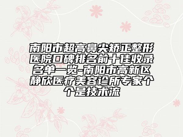 南陽市超高鼻尖矯正整形醫(yī)院口碑排名前十佳收錄名單一覽-南陽市高新區(qū)靜欣醫(yī)療美容診所專家個個是技術(shù)流
