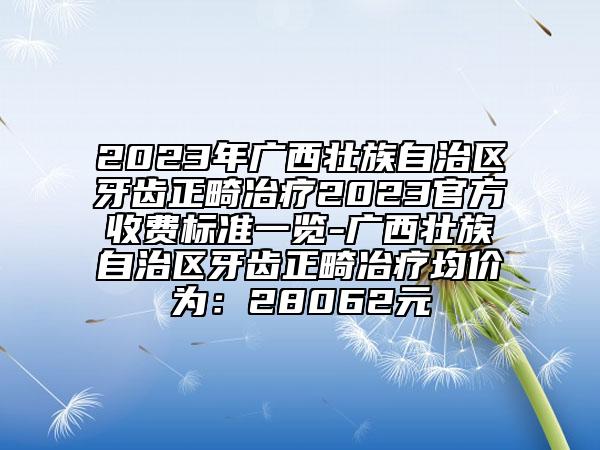 2023年廣西壯族自治區(qū)牙齒正畸冶療2023官方收費標準一覽-廣西壯族自治區(qū)牙齒正畸冶療均價為：28062元