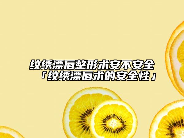 紋繡漂唇整形術(shù)安不安全「紋繡漂唇術(shù)的安全性」